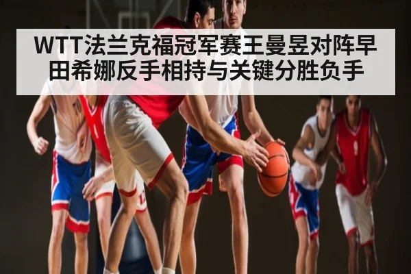 WTT法兰克福冠军赛王曼昱对阵早田希娜反手相持与关键分胜负手