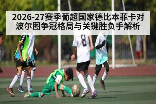 2026-27赛季葡超国家德比本菲卡对波尔图争冠格局与关键胜负手解析