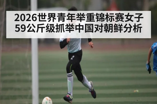 2026世界青年举重锦标赛女子59公斤级抓举中国对朝鲜分析