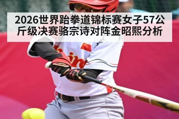 2026世界跆拳道锦标赛女子57公斤级决赛骆宗诗对阵金昭熙分析