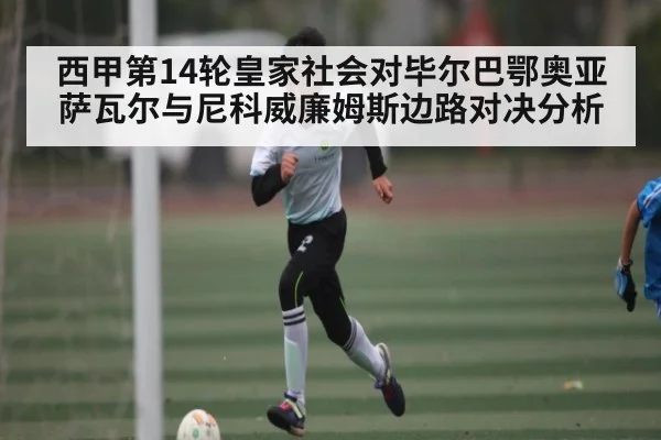 西甲第14轮皇家社会对毕尔巴鄂奥亚萨瓦尔与尼科威廉姆斯边路对决分析