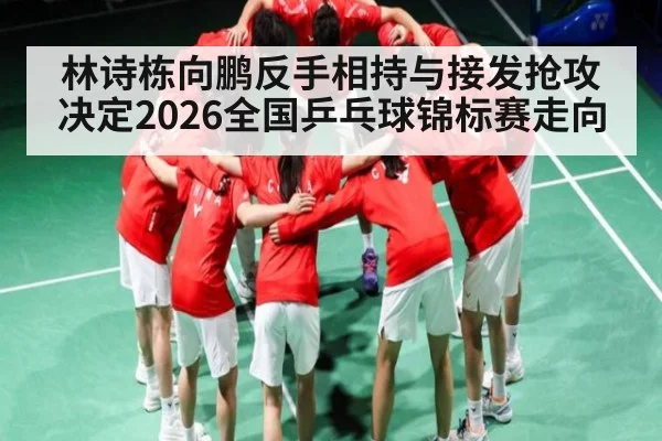 林诗栋向鹏反手相持与接发抢攻决定2026全国乒乓球锦标赛走向